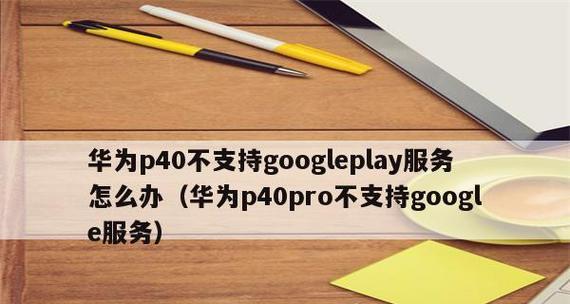 如何安装GooglePlay在华为/荣耀手机上（快速解决无法使用Google服务的问题）